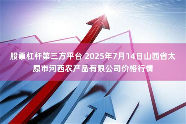 股票杠杆第三方平台 2025年7月14日山西省太原市河西农产品有限公司价格行情