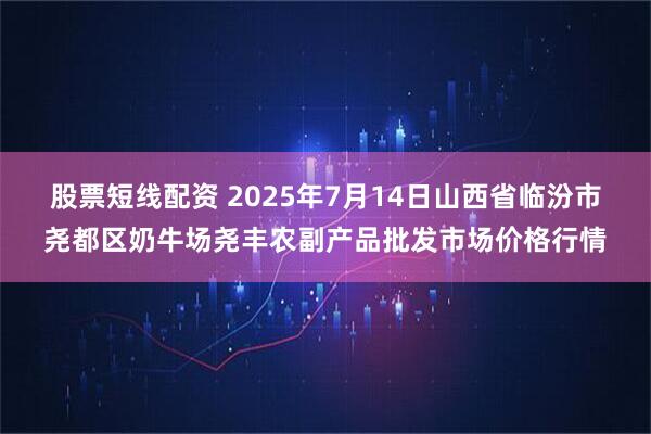 股票短线配资 2025年7月14日山西省临汾市尧都区奶牛场尧丰农副产品批发市场价格行情