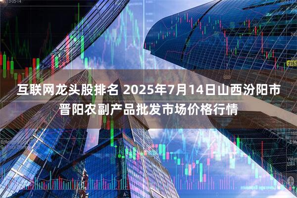 互联网龙头股排名 2025年7月14日山西汾阳市晋阳农副产品批发市场价格行情