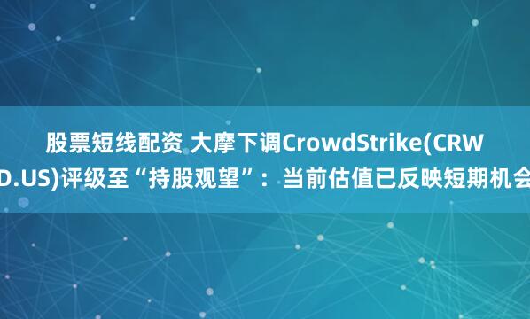 股票短线配资 大摩下调CrowdStrike(CRWD.US)评级至“持股观望”：当前估值已反映短期机会