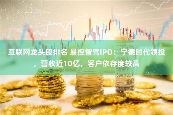 互联网龙头股排名 易控智驾IPO：宁德时代领投，营收近10亿，客户依存度较高