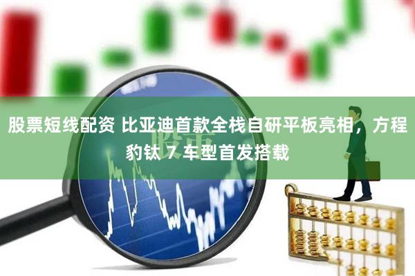股票短线配资 比亚迪首款全栈自研平板亮相，方程豹钛 7 车型首发搭载