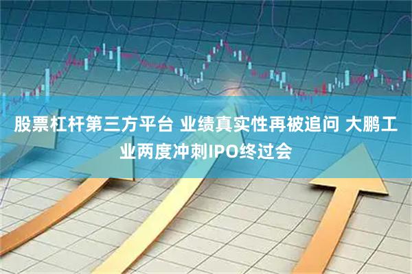 股票杠杆第三方平台 业绩真实性再被追问 大鹏工业两度冲刺IPO终过会