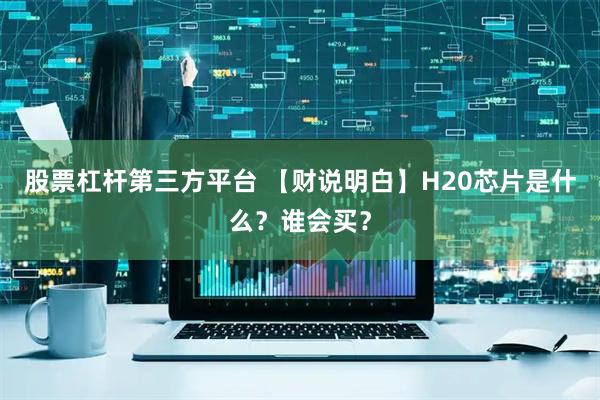 股票杠杆第三方平台 【财说明白】H20芯片是什么？谁会买？