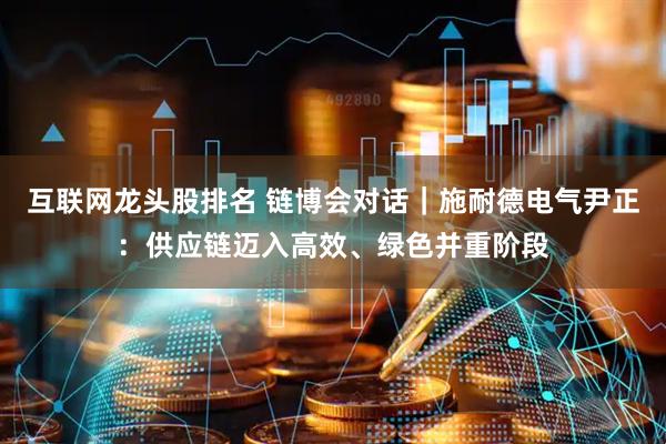 互联网龙头股排名 链博会对话｜施耐德电气尹正：供应链迈入高效、绿色并重阶段