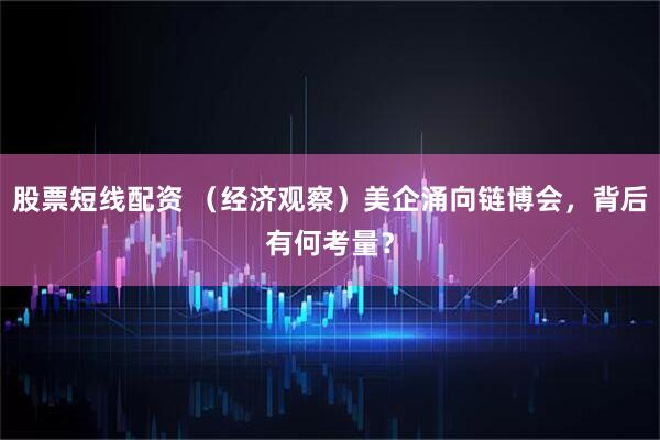 股票短线配资 （经济观察）美企涌向链博会，背后有何考量？