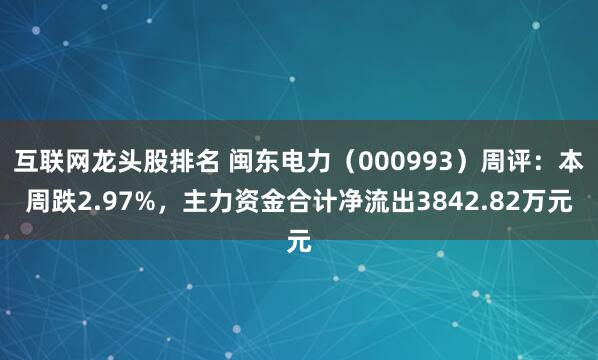 互联网龙头股排名 闽东电力（000993）周评：本周跌2.97%，主力资金合计净流出3842.82万元