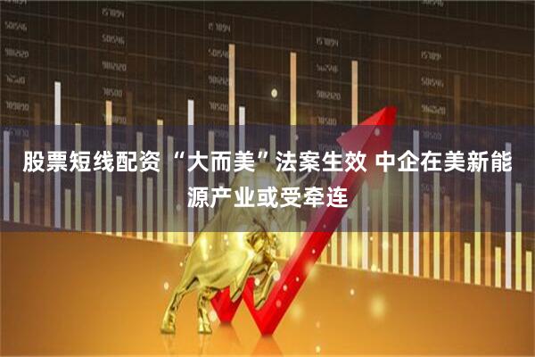 股票短线配资 “大而美”法案生效 中企在美新能源产业或受牵连
