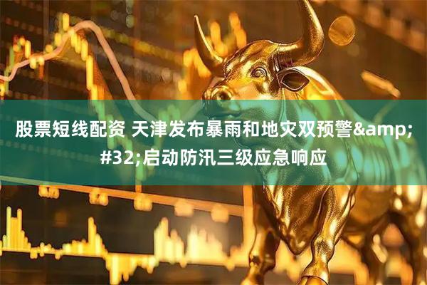 股票短线配资 天津发布暴雨和地灾双预警&#32;启动防汛三级应急响应