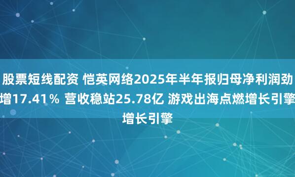 股票短线配资 恺英网络2025年半年报归母净利润劲增17.41％ 营收稳站25.78亿 游戏出海点燃增长引擎