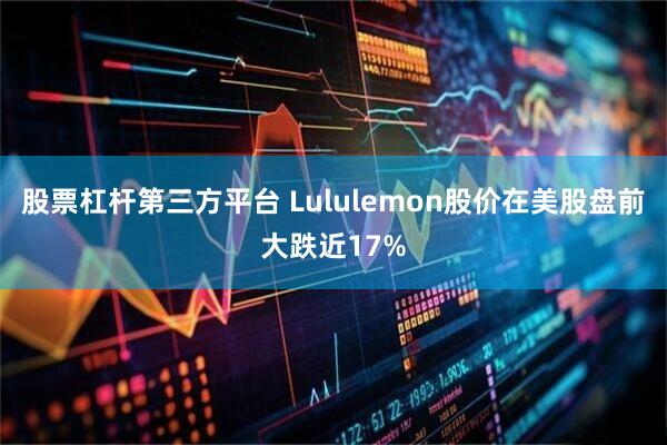 股票杠杆第三方平台 Lululemon股价在美股盘前大跌近17%