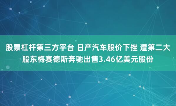 股票杠杆第三方平台 日产汽车股价下挫 遭第二大股东梅赛德斯奔驰出售3.46亿美元股份
