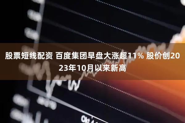 股票短线配资 百度集团早盘大涨超11% 股价创2023年10月以来新高