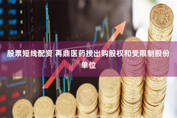 股票短线配资 再鼎医药授出购股权和受限制股份单位
