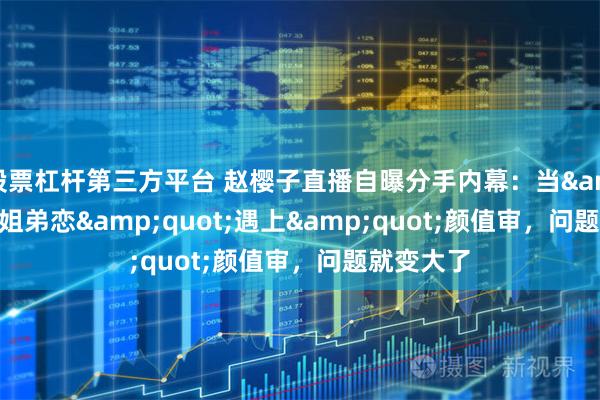 股票杠杆第三方平台 赵樱子直播自曝分手内幕：当&quot;姐弟恋&quot;遇上&quot;颜值审，问题就变大了