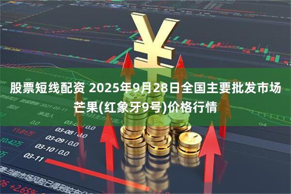 股票短线配资 2025年9月28日全国主要批发市场芒果(红象牙9号)价格行情
