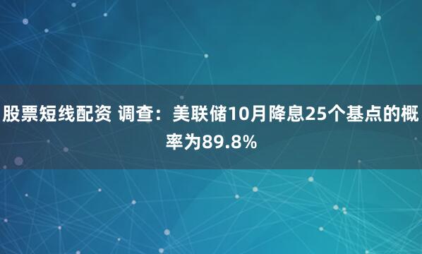 股票短线配资 调查：美联储10月降息25个基点的概率为89.8%