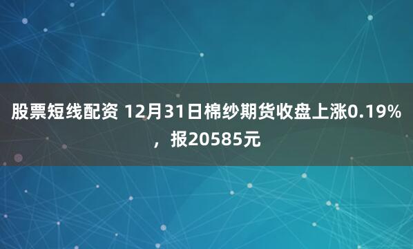 股票短线配资 12月31日棉纱期货收盘上涨0.19%，报20585元