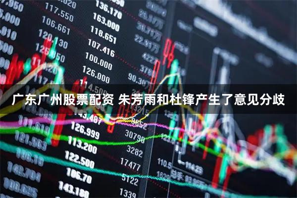 广东广州股票配资 朱芳雨和杜锋产生了意见分歧