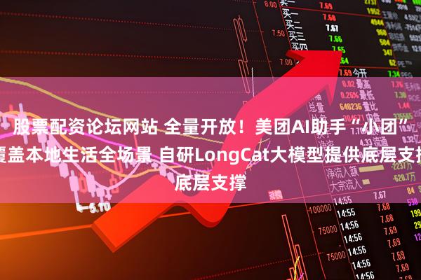 股票配资论坛网站 全量开放！美团AI助手“小团”覆盖本地生活全场景 自研LongCat大模型提供底层支撑