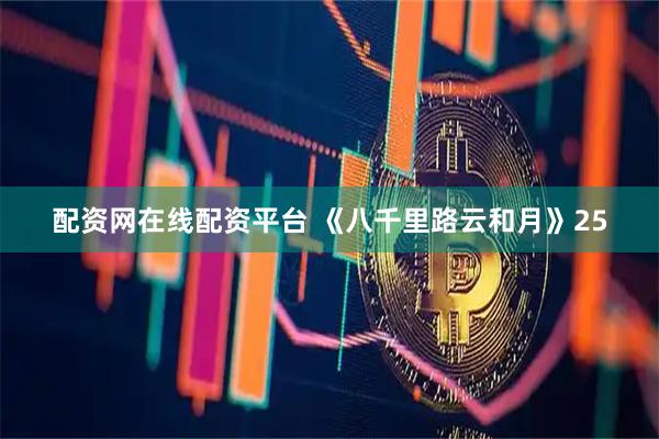 配资网在线配资平台 《八千里路云和月》25