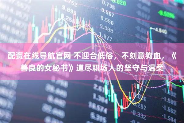 配资在线导航官网 不迎合低俗，不刻意狗血，《善良的女秘书》道尽职场人的坚守与温柔