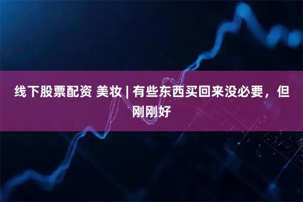 线下股票配资 美妆 | 有些东西买回来没必要，但刚刚好