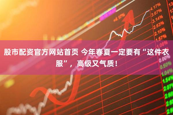 股市配资官方网站首页 今年春夏一定要有“这件衣服”，高级又气质！