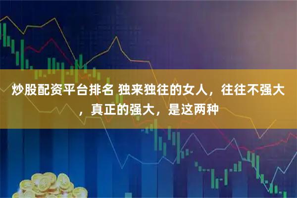 炒股配资平台排名 独来独往的女人，往往不强大，真正的强大，是这两种