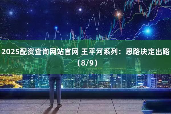 2025配资查询网站官网 王平河系列：思路决定出路（8/9）