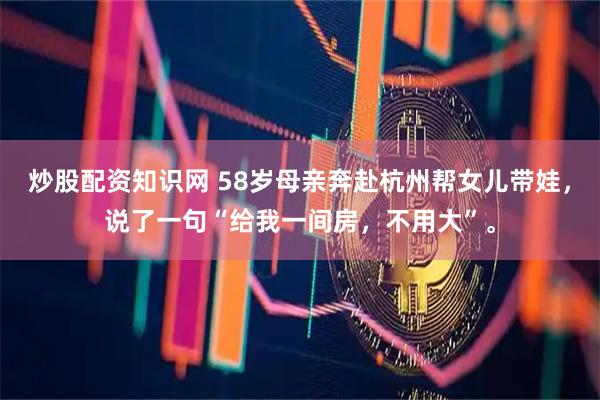 炒股配资知识网 58岁母亲奔赴杭州帮女儿带娃，说了一句“给我一间房，不用大”。