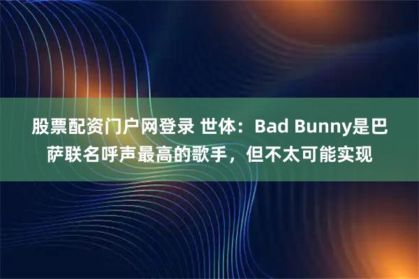 股票配资门户网登录 世体：Bad Bunny是巴萨联名呼声最高的歌手，但不太可能实现