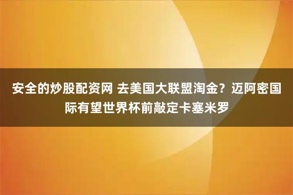 安全的炒股配资网 去美国大联盟淘金？迈阿密国际有望世界杯前敲定卡塞米罗