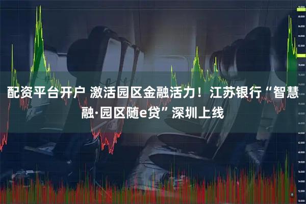 配资平台开户 激活园区金融活力！江苏银行“智慧融·园区随e贷”深圳上线