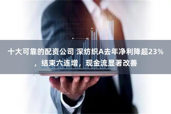 十大可靠的配资公司 深纺织A去年净利降超23%，结束六连增，现金流显著改善