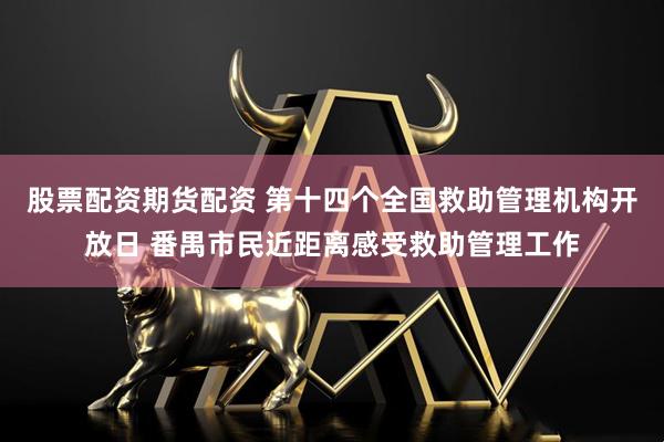 股票配资期货配资 第十四个全国救助管理机构开放日 番禺市民近距离感受救助管理工作