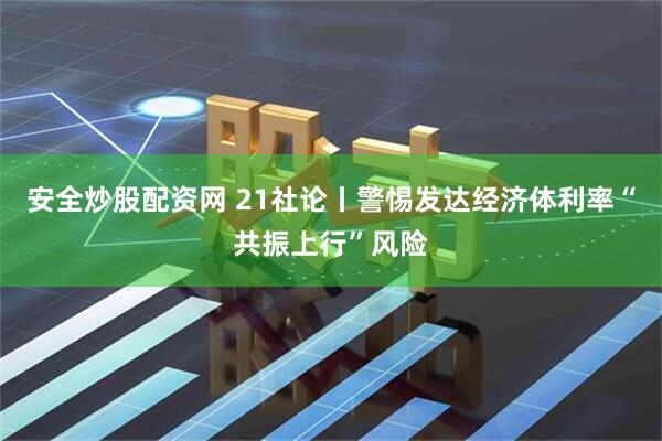 安全炒股配资网 21社论丨警惕发达经济体利率“共振上行”风险