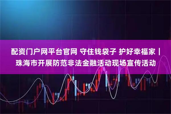 配资门户网平台官网 守住钱袋子 护好幸福家｜珠海市开展防范非法金融活动现场宣传活动