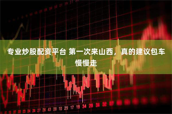 专业炒股配资平台 第一次来山西，真的建议包车慢慢走