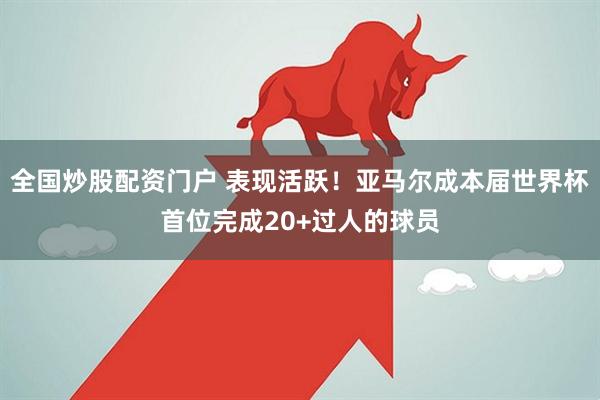 全国炒股配资门户 表现活跃！亚马尔成本届世界杯首位完成20+过人的球员