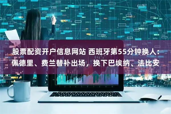 股票配资开户信息网站 西班牙第55分钟换人：佩德里、费兰替补出场，换下巴埃纳、法比安