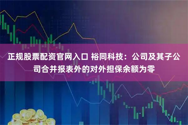正规股票配资官网入口 裕同科技：公司及其子公司合并报表外的对外担保余额为零