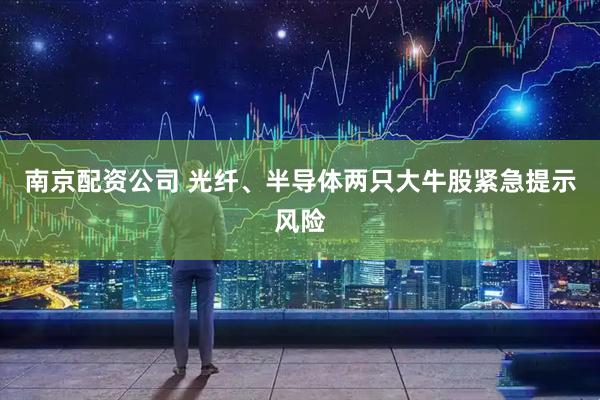 南京配资公司 光纤、半导体两只大牛股紧急提示风险